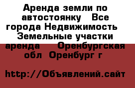 Аренда земли по автостоянку - Все города Недвижимость » Земельные участки аренда   . Оренбургская обл.,Оренбург г.